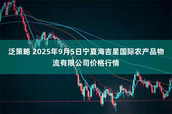 泛策略 2025年9月5日宁夏海吉星国际农产品物流有限公司价格行情