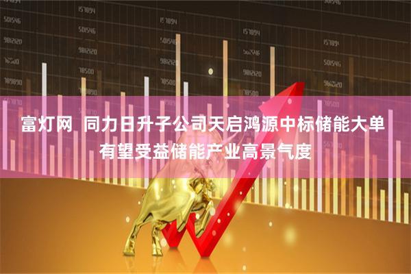 富灯网  同力日升子公司天启鸿源中标储能大单 有望受益储能产业高景气度