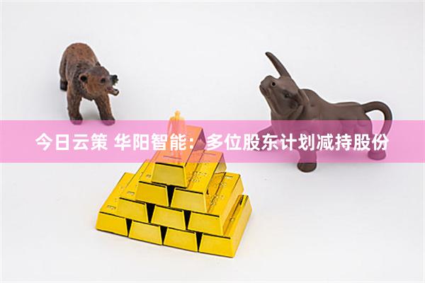 今日云策 华阳智能：多位股东计划减持股份