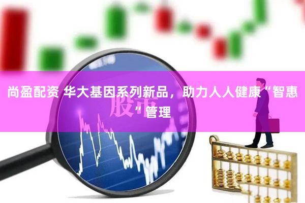 尚盈配资 华大基因系列新品，助力人人健康“智惠”管理