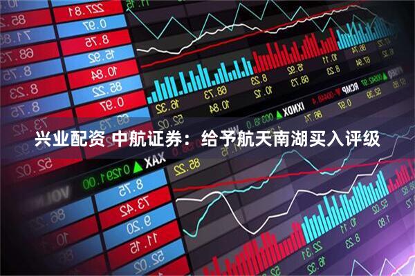 兴业配资 中航证券：给予航天南湖买入评级