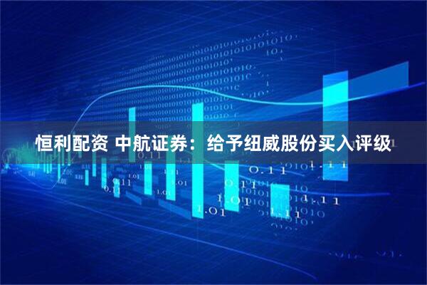 恒利配资 中航证券：给予纽威股份买入评级