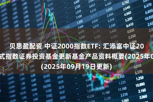 贝思盈配资 中证2000指数ETF: 汇添富中证2000交易型开放式指数证券投资基金更新基金产品资料概要(2025年09月19日更新)
