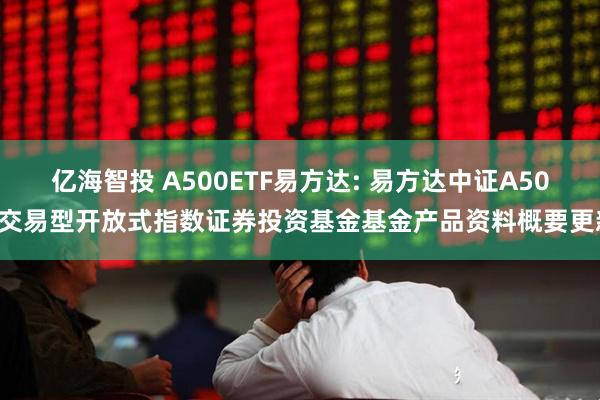 亿海智投 A500ETF易方达: 易方达中证A500交易型开放式指数证券投资基金基金产品资料概要更新