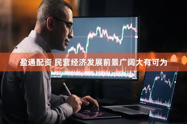 盈通配资 民营经济发展前景广阔大有可为
