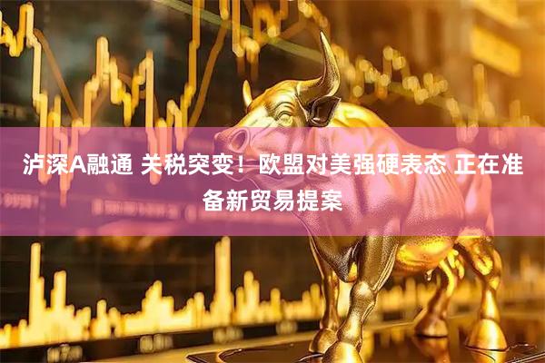泸深A融通 关税突变！欧盟对美强硬表态 正在准备新贸易提案