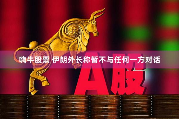 嗨牛股票 伊朗外长称暂不与任何一方对话