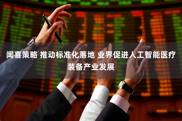闻喜策略 推动标准化落地 业界促进人工智能医疗装备产业发展