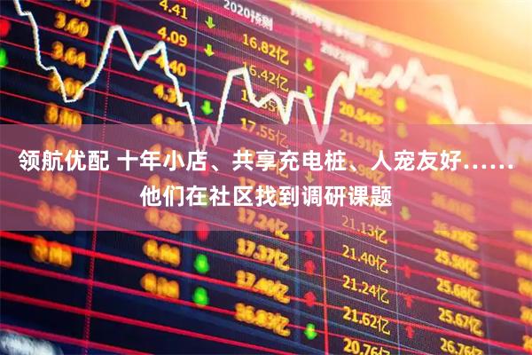 领航优配 十年小店、共享充电桩、人宠友好……他们在社区找到调研课题
