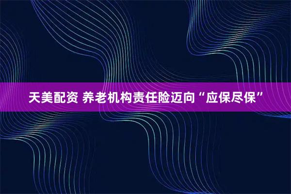 天美配资 养老机构责任险迈向“应保尽保”