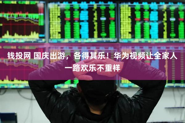 钱投网 国庆出游，各得其乐！华为视频让全家人一路欢乐不重样
