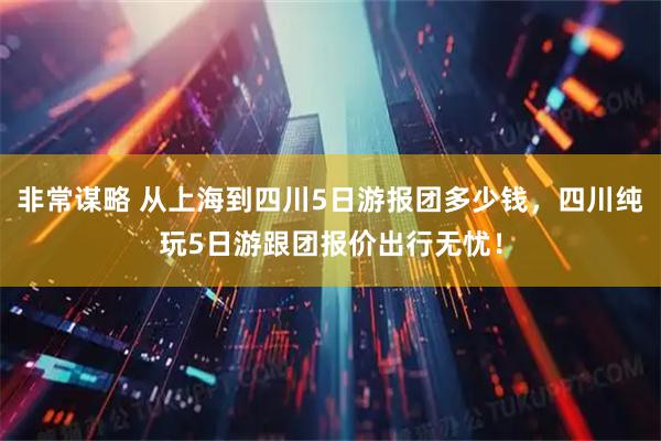 非常谋略 从上海到四川5日游报团多少钱，四川纯玩5日游跟团报价出行无忧！