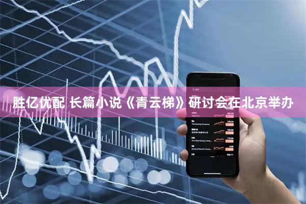 胜亿优配 长篇小说《青云梯》研讨会在北京举办
