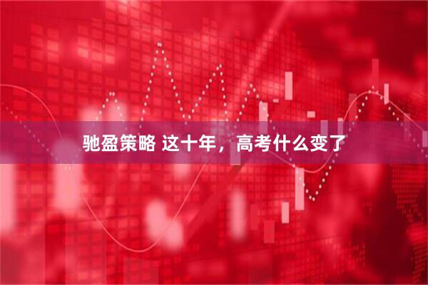驰盈策略 这十年，高考什么变了