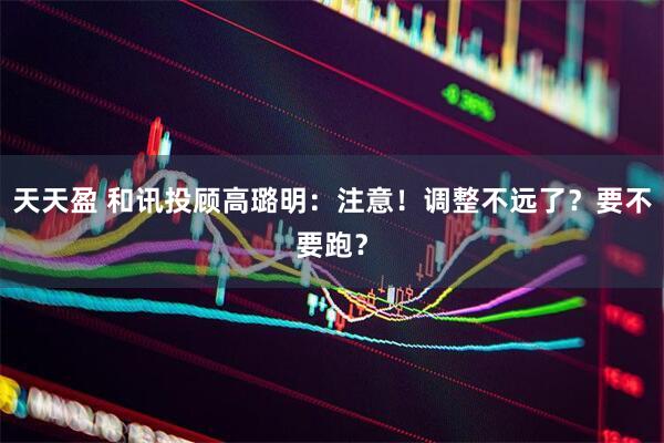 天天盈 和讯投顾高璐明：注意！调整不远了？要不要跑？