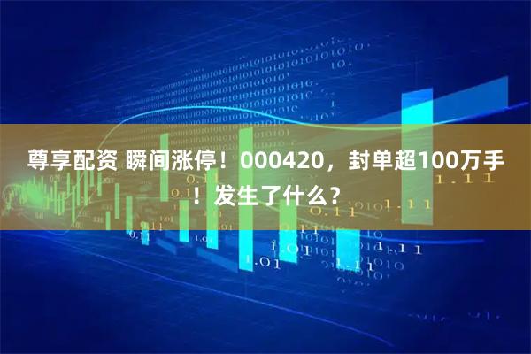 尊享配资 瞬间涨停！000420，封单超100万手！发生了什么？