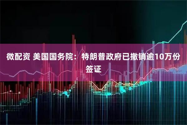 微配资 美国国务院：特朗普政府已撤销逾10万份签证