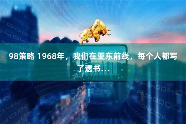 98策略 1968年，我们在亚东前线，每个人都写了遗书…