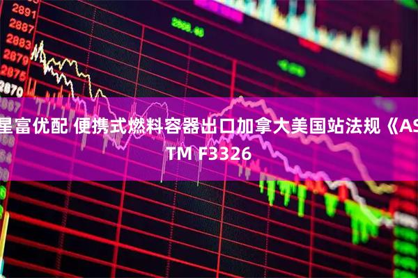 星富优配 便携式燃料容器出口加拿大美国站法规《ASTM F3326