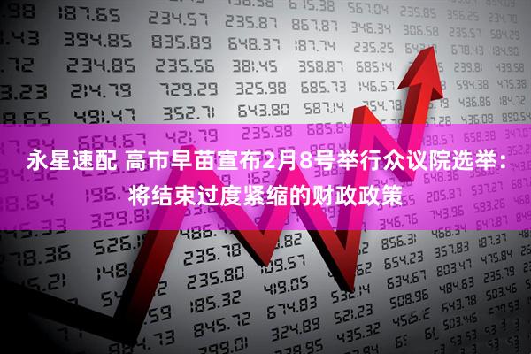 永星速配 高市早苗宣布2月8号举行众议院选举：将结束过度紧缩的财政政策