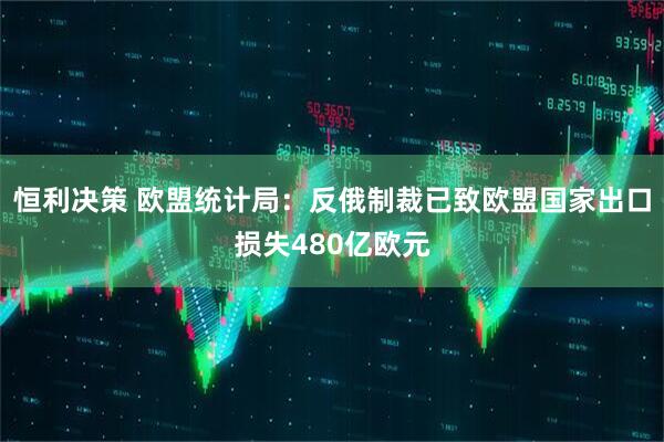 恒利决策 欧盟统计局：反俄制裁已致欧盟国家出口损失480亿欧元