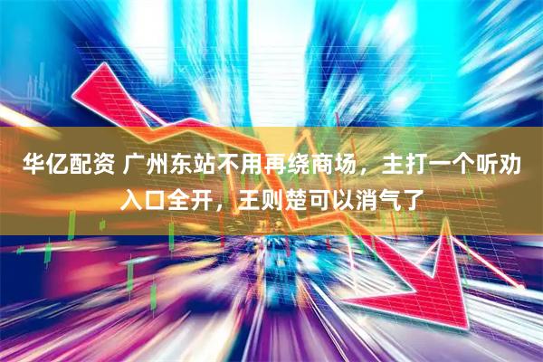 华亿配资 广州东站不用再绕商场，主打一个听劝入口全开，王则楚可以消气了