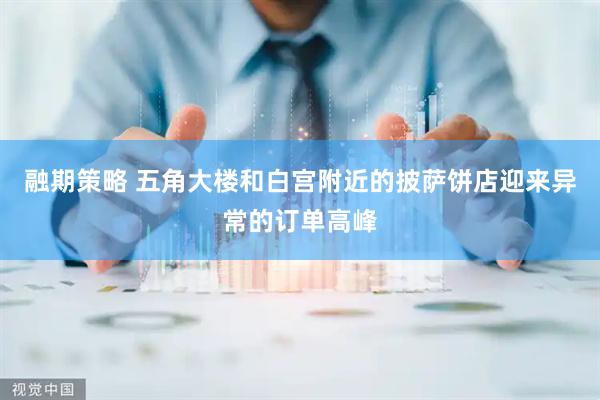 融期策略 五角大楼和白宫附近的披萨饼店迎来异常的订单高峰