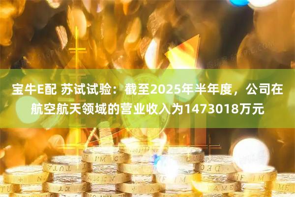宝牛E配 苏试试验：截至2025年半年度，公司在航空航天领域的营业收入为1473018万元