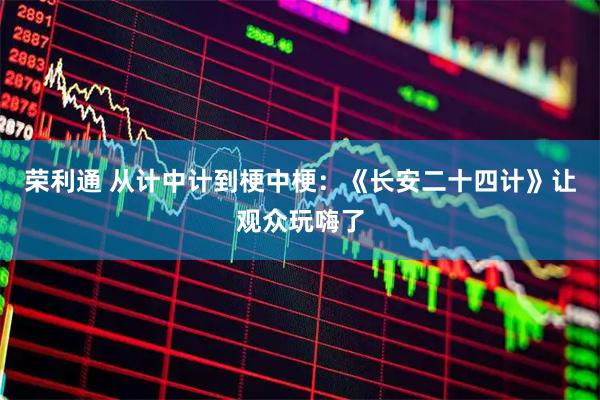 荣利通 从计中计到梗中梗：《长安二十四计》让观众玩嗨了