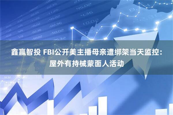 鑫赢智投 FBI公开美主播母亲遭绑架当天监控：屋外有持械蒙面人活动
