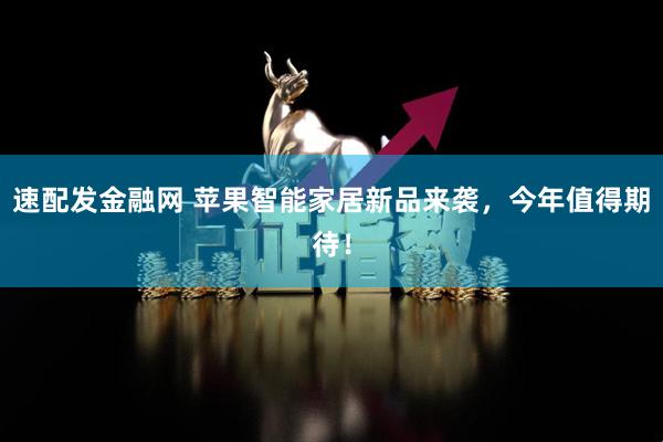 速配发金融网 苹果智能家居新品来袭，今年值得期待！