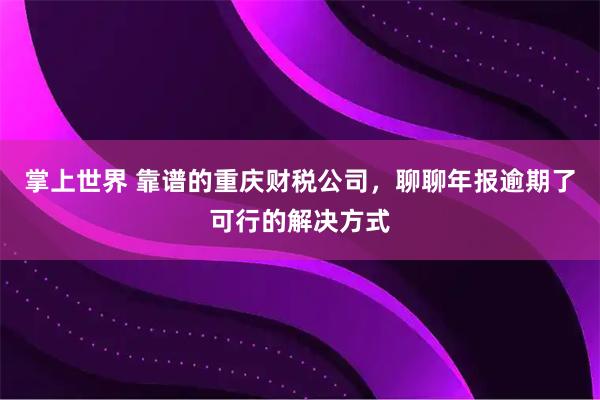 掌上世界 靠谱的重庆财税公司，聊聊年报逾期了可行的解决方式