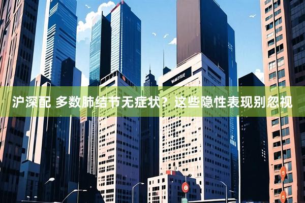 沪深配 多数肺结节无症状？这些隐性表现别忽视