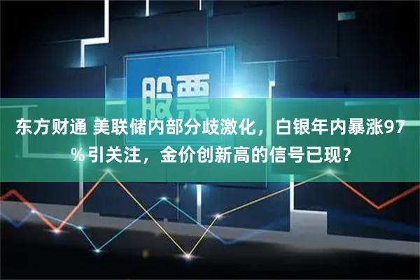 东方财通 美联储内部分歧激化，白银年内暴涨97％引关注，金价创新高的信号已现？