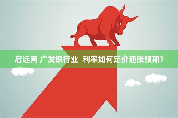 启远网 广发银行业  利率如何定价通胀预期？