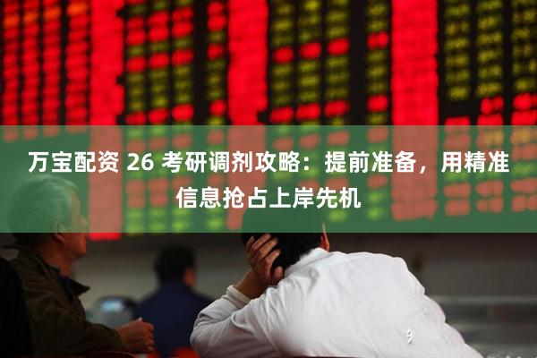万宝配资 26 考研调剂攻略：提前准备，用精准信息抢占上岸先机
