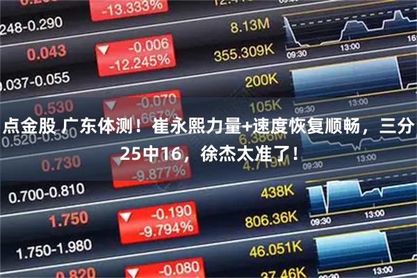 点金股 广东体测！崔永熙力量+速度恢复顺畅，三分25中16，徐杰太准了！