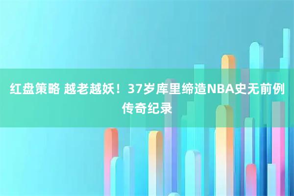 红盘策略 越老越妖！37岁库里缔造NBA史无前例传奇纪录