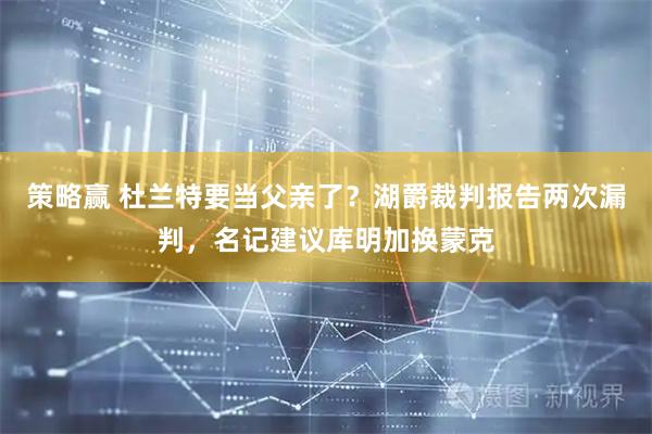 策略赢 杜兰特要当父亲了？湖爵裁判报告两次漏判，名记建议库明加换蒙克