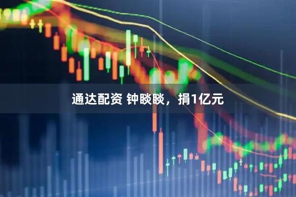 通达配资 钟睒睒，捐1亿元