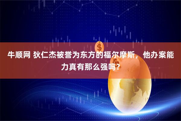 牛顺网 狄仁杰被誉为东方的福尔摩斯，他办案能力真有那么强吗？