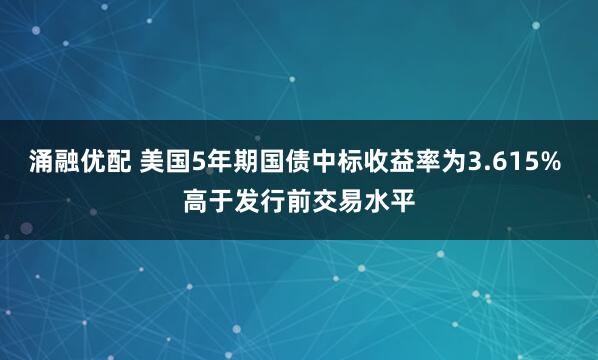 涌融优配 美国5年期国债中标收益率为3.615% 高于发行前交易水平