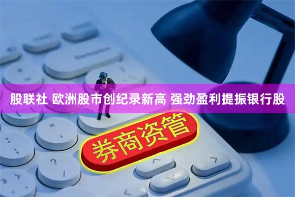 股联社 欧洲股市创纪录新高 强劲盈利提振银行股