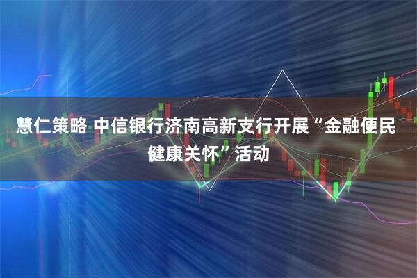 慧仁策略 中信银行济南高新支行开展“金融便民 健康关怀”活动