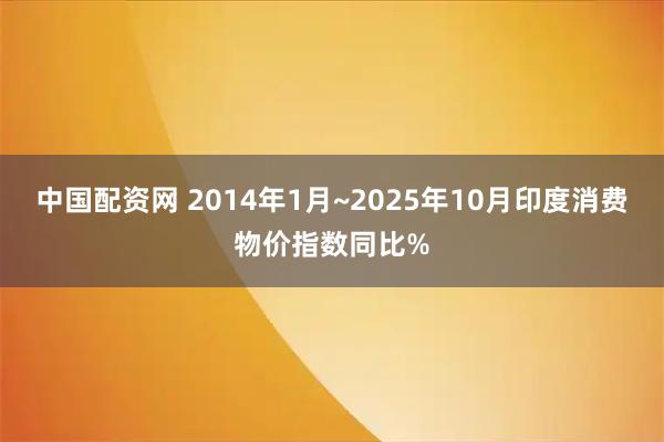 中国配资网 2014年1月~2025年10月印度消费物价指数同比%