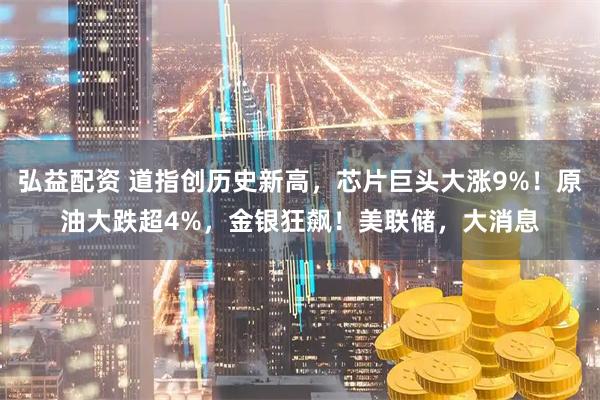 弘益配资 道指创历史新高，芯片巨头大涨9%！原油大跌超4%，金银狂飙！美联储，大消息