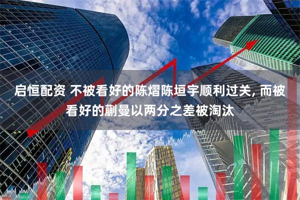 启恒配资 不被看好的陈熠陈垣宇顺利过关, 而被看好的蒯曼以两分之差被淘汰