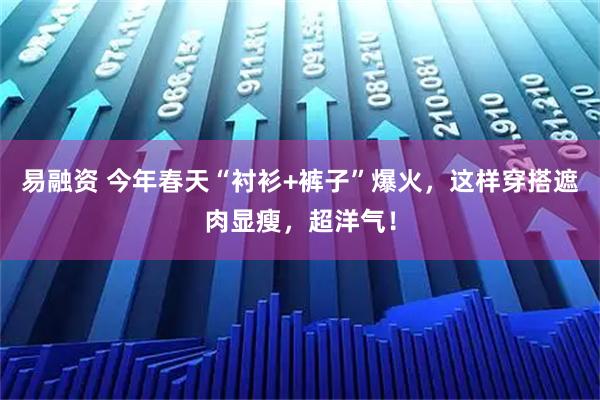 易融资 今年春天“衬衫+裤子”爆火，这样穿搭遮肉显瘦，超洋气！