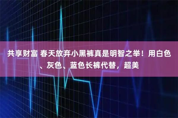 共享财富 春天放弃小黑裤真是明智之举！用白色、灰色、蓝色长裤代替，超美