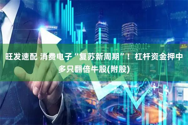 旺发速配 消费电子“复苏新周期”！杠杆资金押中多只翻倍牛股(附股)
